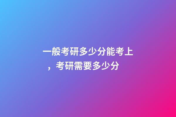 一般考研多少分能考上，考研需要多少分-第1張-觀點(diǎn)-玄機(jī)派